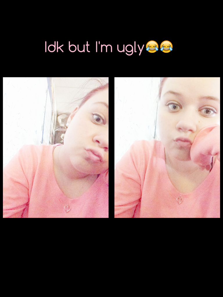 Idk but I'm ugly😂😂