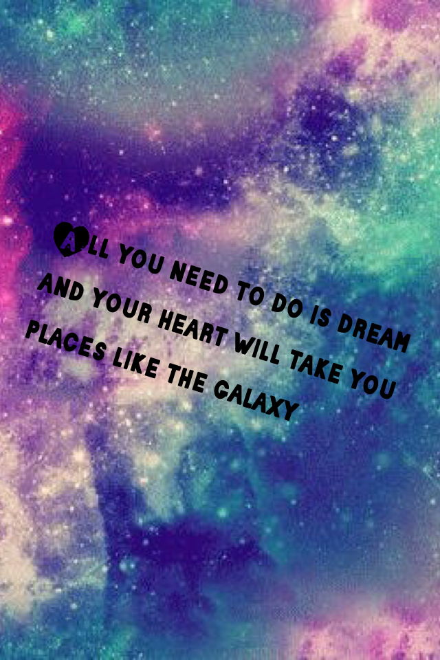 All you need to do is dream and your heart will take you places like the galaxy 
