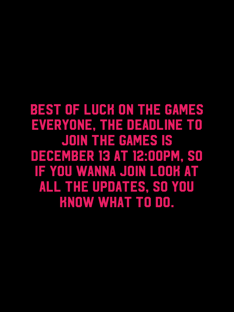 Best of luck on the games everyone, the deadline to join the games is December 13 at 12:00pm, so if you wanna join look at all the updates, so you know what to do.