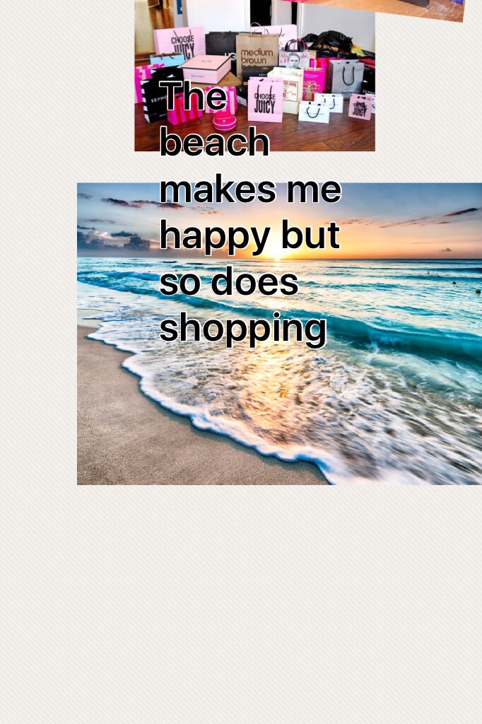 The beach makes me happy but so does shopping 

