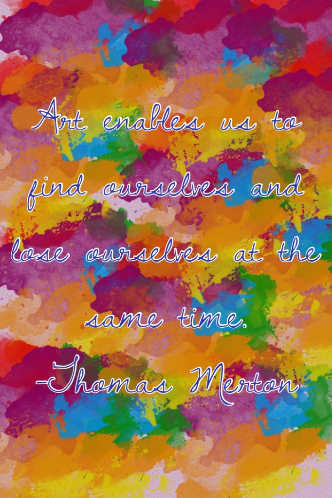 Art enables us to find ourselves and lose ourselves at the same time.
-Thomas Merton 
