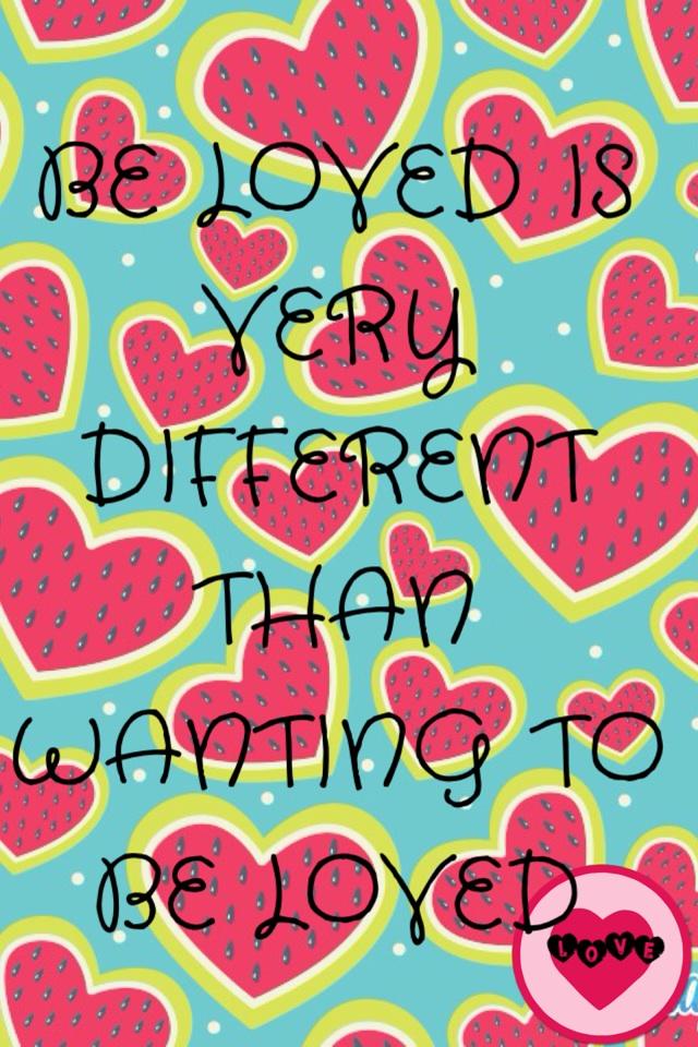 BE LOVED IS VERY DIFFERENT THAN WANTING TO BE LOVED
