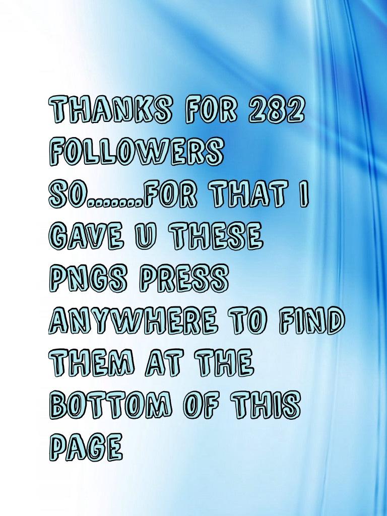 Thanks for 282 followers so.......FOR THAT I GAVE U THESE PNGS PRESS ANYWHERE TO FIND THEM AT THE BOTTOM OF THIS page