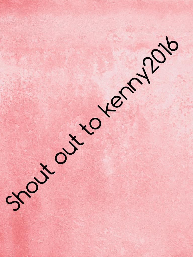 Shout out to kenny2016 