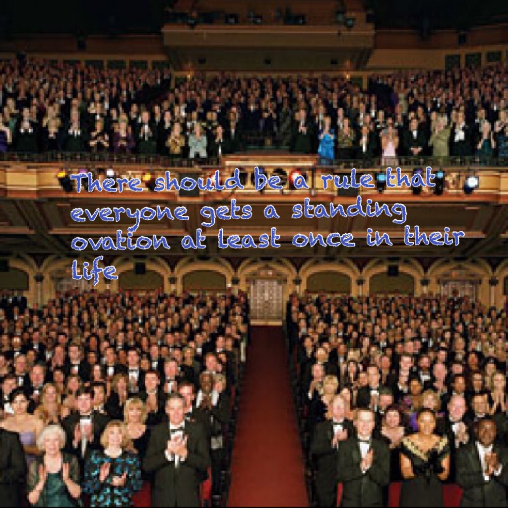 There should be a rule that everyone gets a standing ovation at least once in their life :D