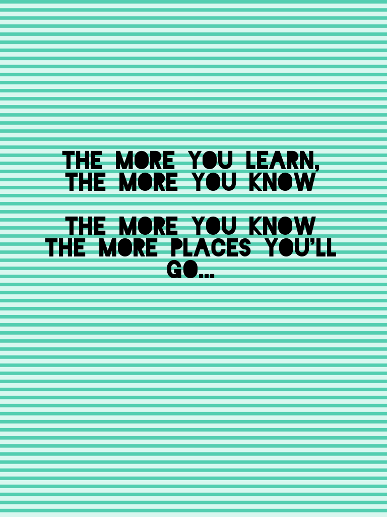 The more you learn, the more you know

The more you know the more places you'll go...