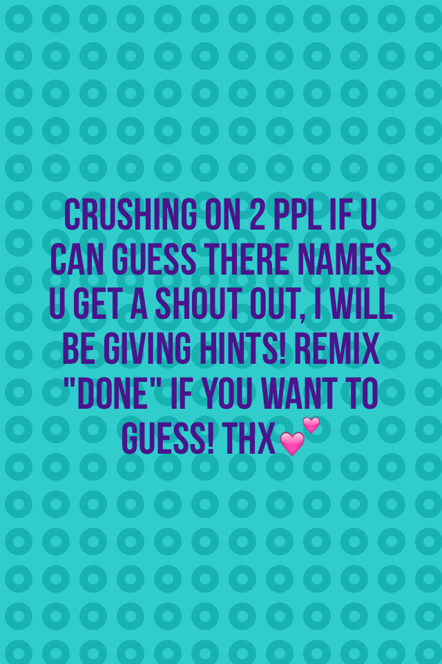 Crushing on 2 ppl if u can guess there names u get a shout out, I will be giving hints! Remix "done" if you want to guess! Thx💕