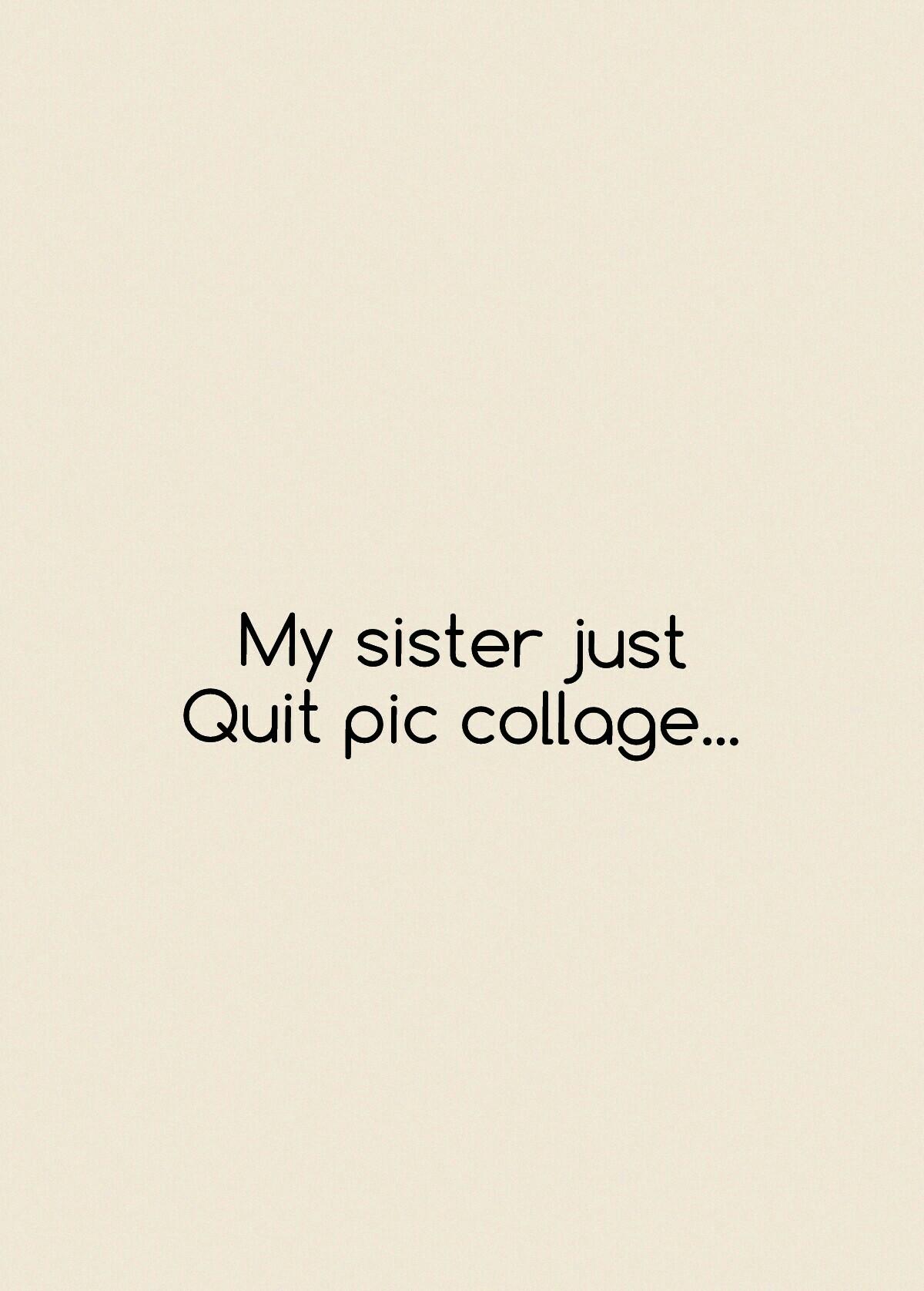 My sister just
Quit pic collage...