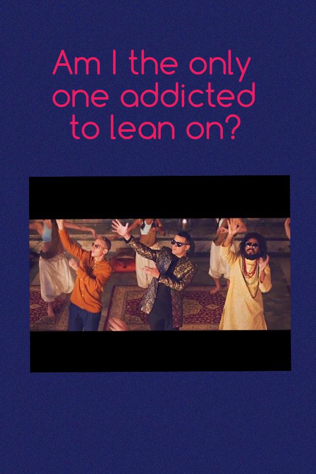 Am I the only one addicted to lean on?