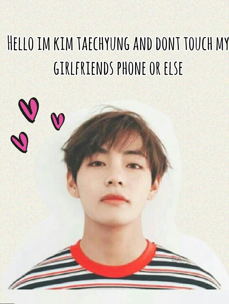 Hello im kim taechyung and dont touch my girlfriends phone or else