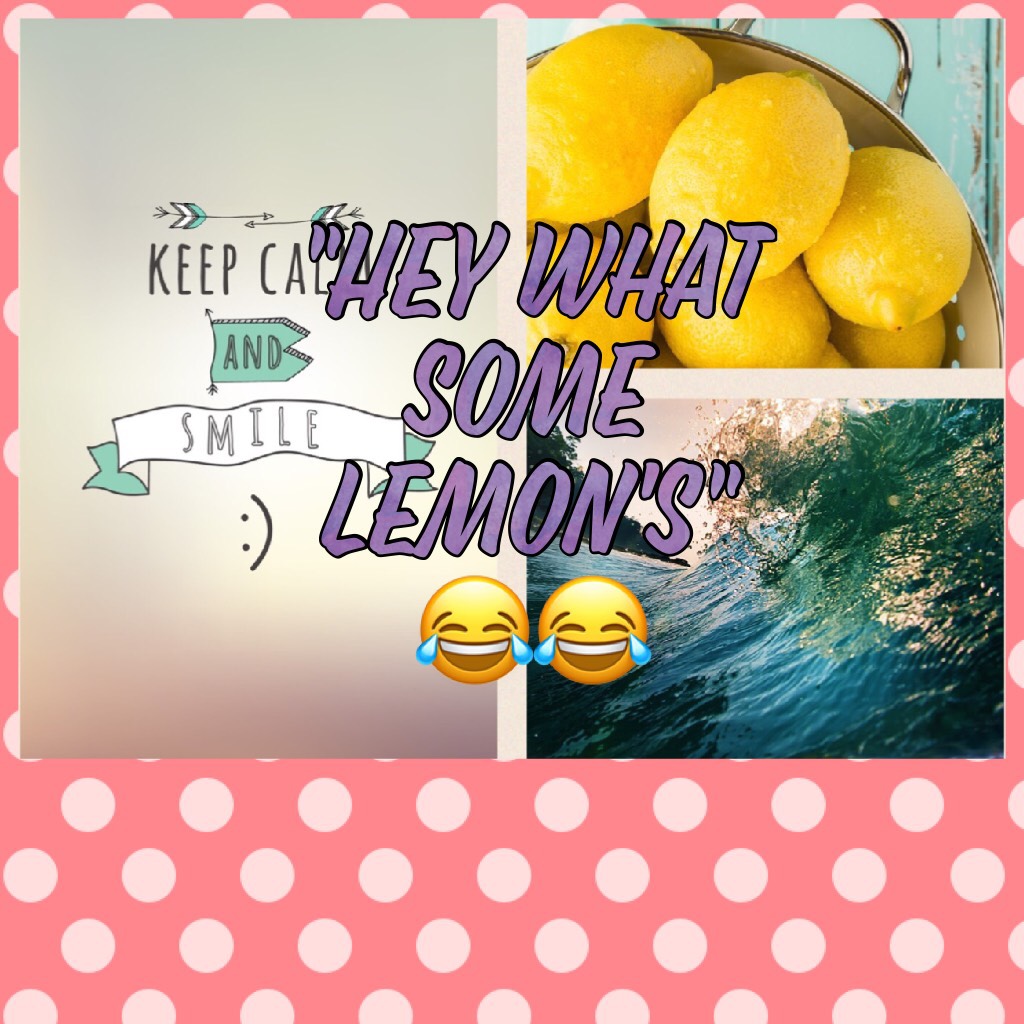 "Hey what some lemon's" 😂....
