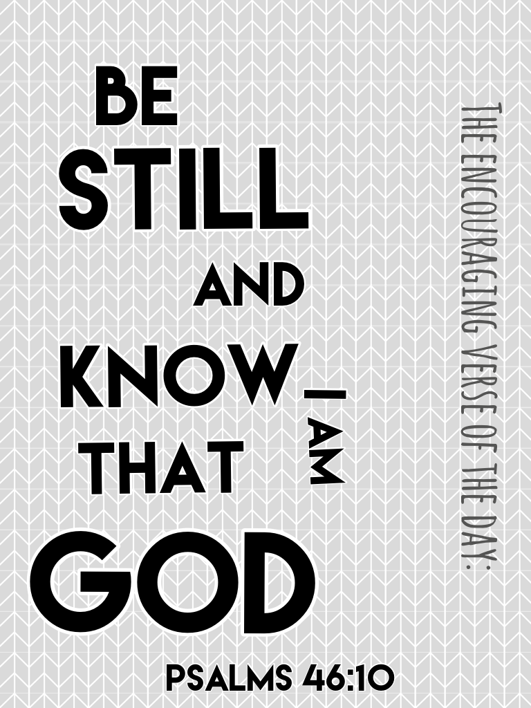 Encouraging verse of the day- Be still and know that I am God. -Psalms 46:10
