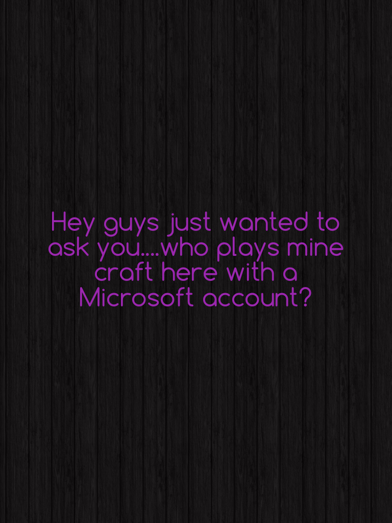 Hey guys just wanted to ask you....who plays mine craft here with a Microsoft account?