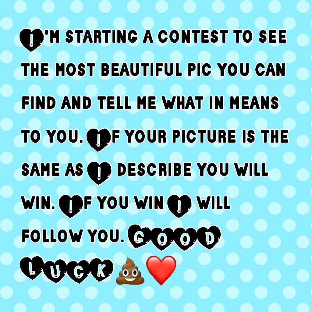 I'm starting a contest to see the most beautiful pic you can find and tell me what in means to you. If your picture is the same as I describe you will win. If you win I will follow you. GOOD LUCK💩❤️