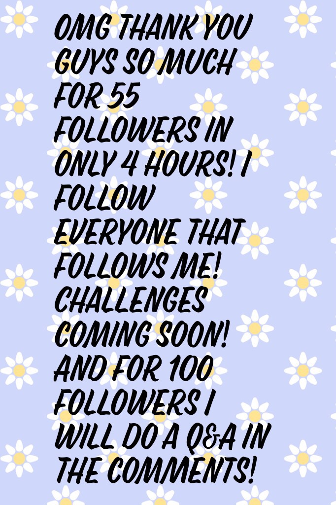 Omg thank you guys so much for 55 followers in only 4 hours! I follow everyone that follows me! Challenges coming soon! And for 100 followers I will do a Q&A in the comments!