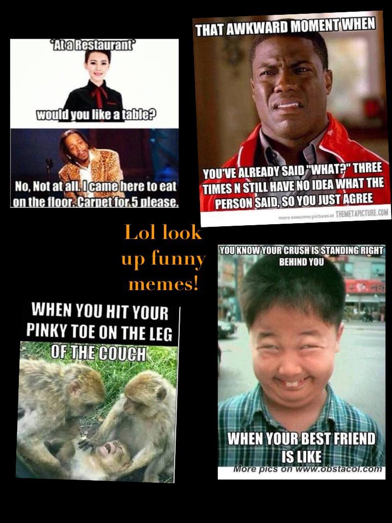 Lol look up funny memes!