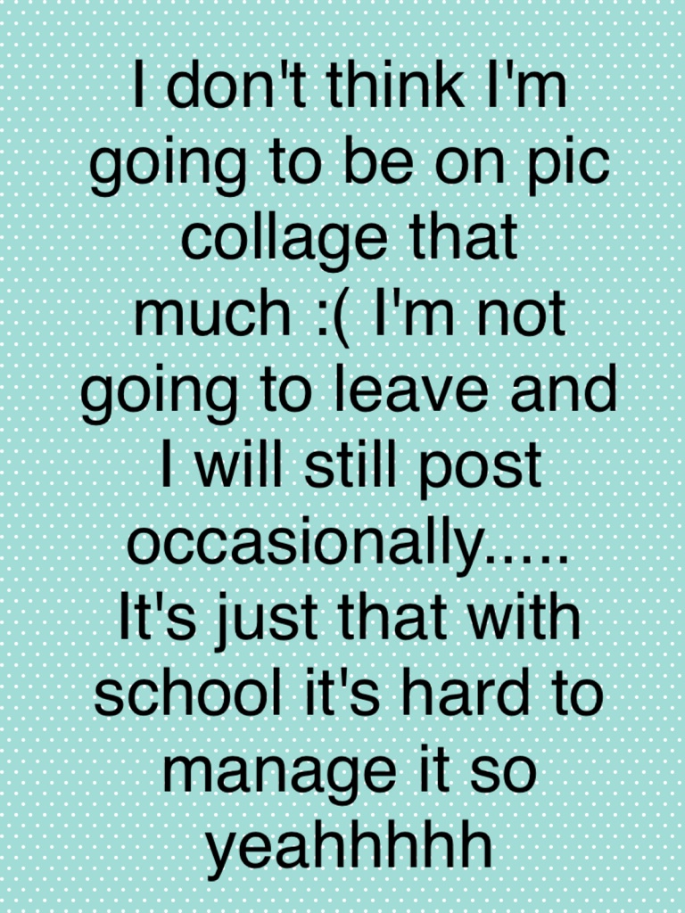 I don't think I'm going to be on pic collage that much :( I'm not going to leave and I will still post occasionally..... It's just that with school it's hard to manage it so yeahhhhh