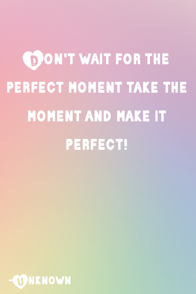 Don't wait for the perfect moment take the moment and make it perfect!