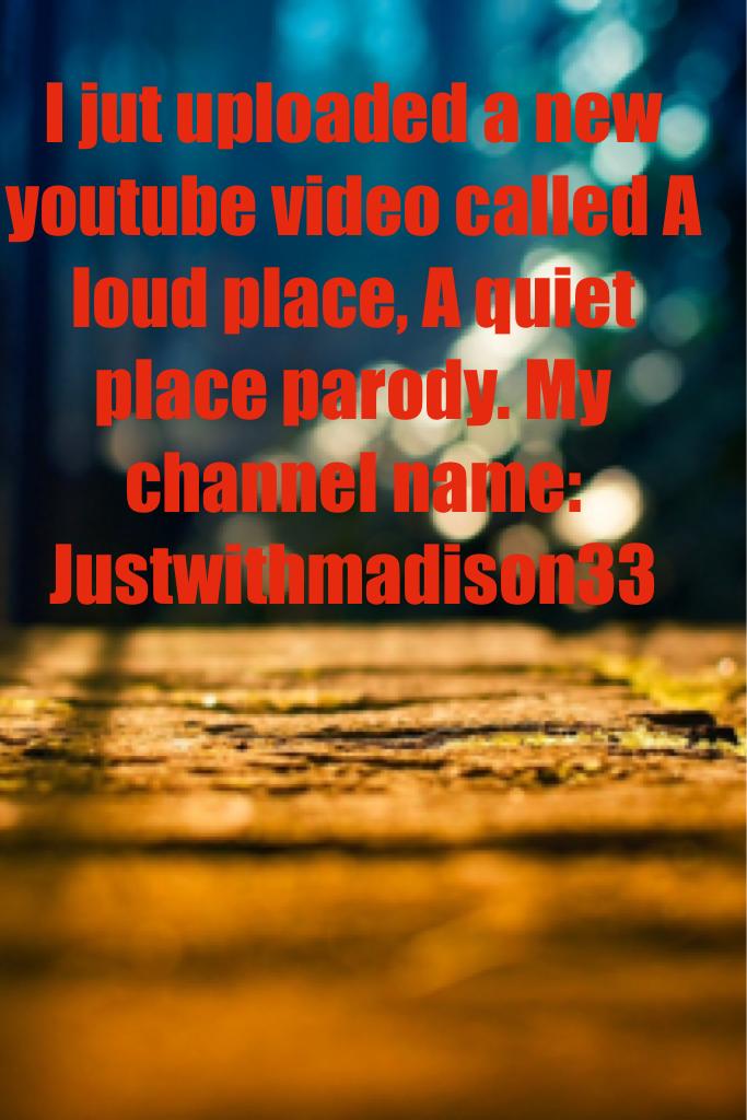 I jut uploaded a new youtube video called A loud place, A quiet place parody. My channel name: Justwithmadison33