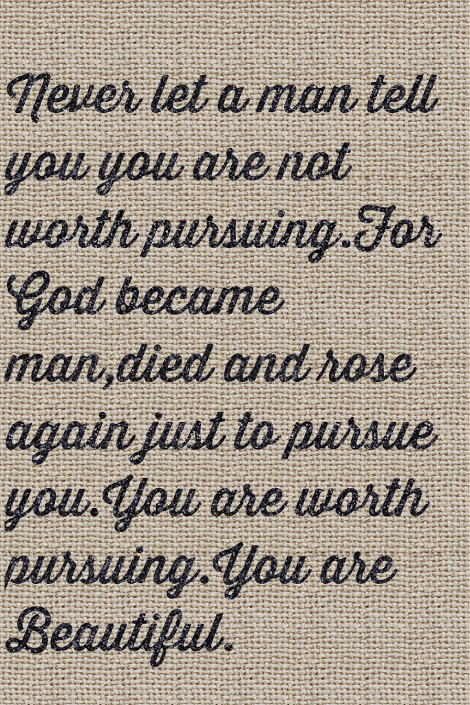Never let a man tell you you are not worth pursuing.For God became man,died and rose again just to pursue you.You are worth pursuing.You are Beautiful.