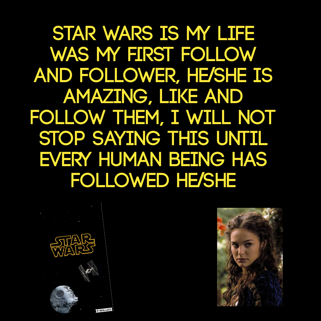 Star Wars is my life was my first follow and follower, he/she is amazing, like and follow them, I will not stop saying this until every human being has followed he/she