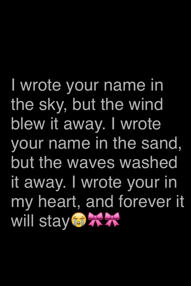 I wrote your name in the sky, but the wind blew it away. I wrote you name in the sand, but the waves washed it away. I wrote your in my heart, and forever it will stay😭🎀🎀