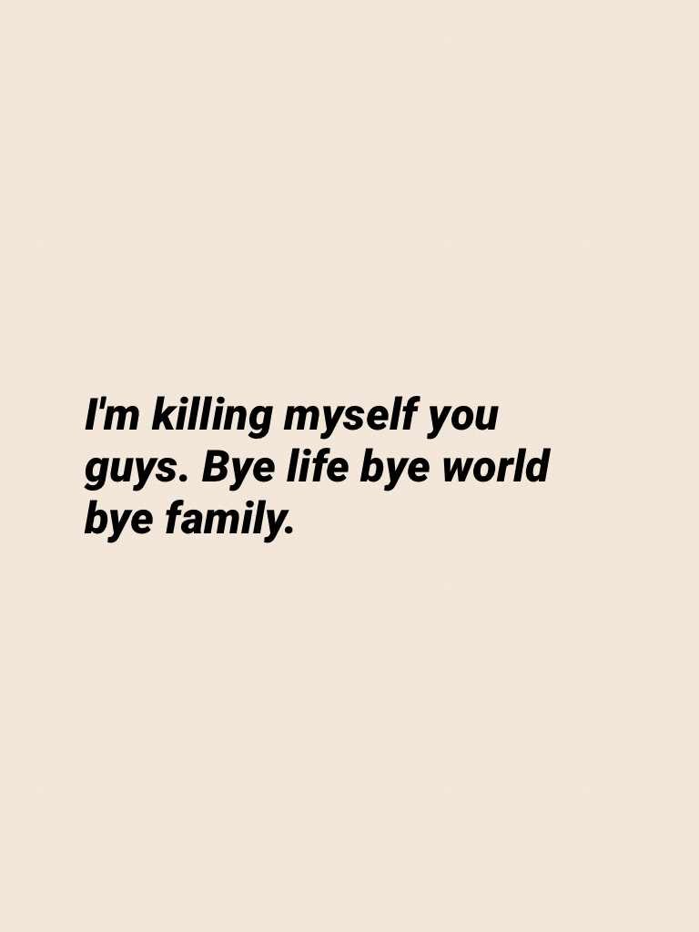 I'm killing myself you guys. Bye life bye world bye family.