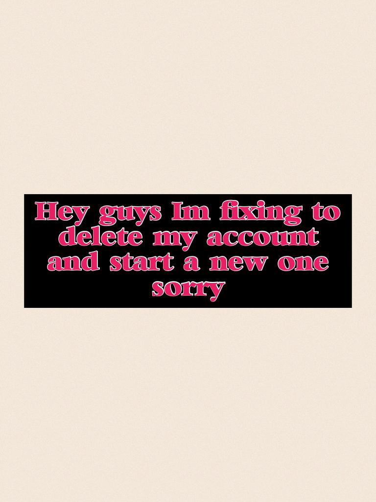 Hey guys I'm fixing to delete my account and start a new one sorry