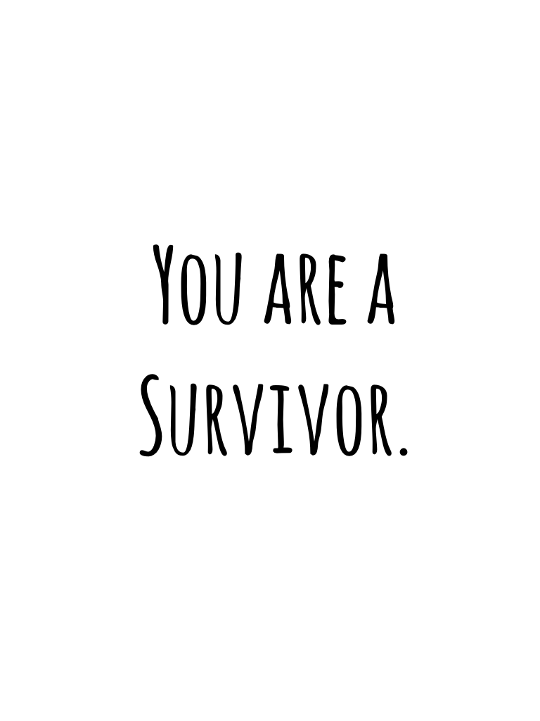 Everyone is a Survivor, even when people say it is impossible, but you are a Survivor you can do it, you can get though it, you will make it not alone but together with people around you. Please believe in your self because you are a Survivor.