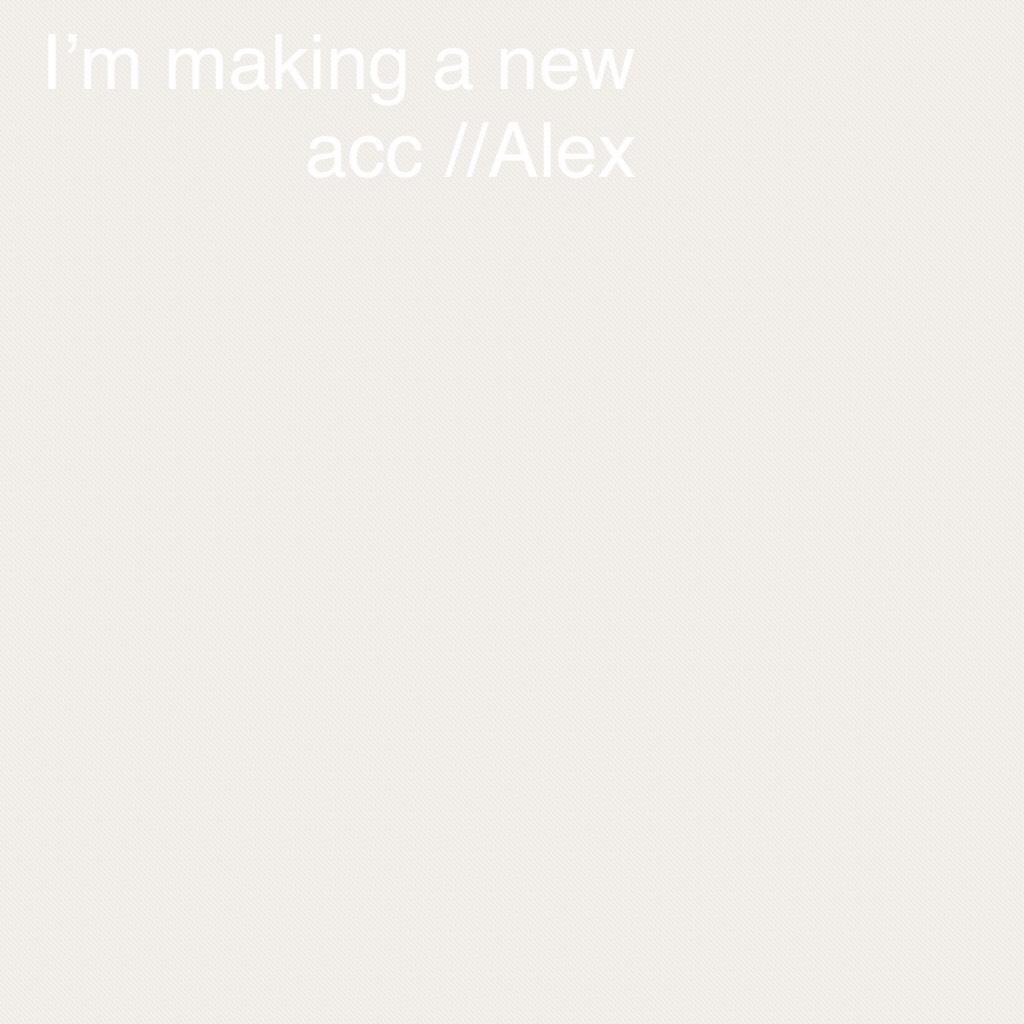 I’m making a new acc //Alex
