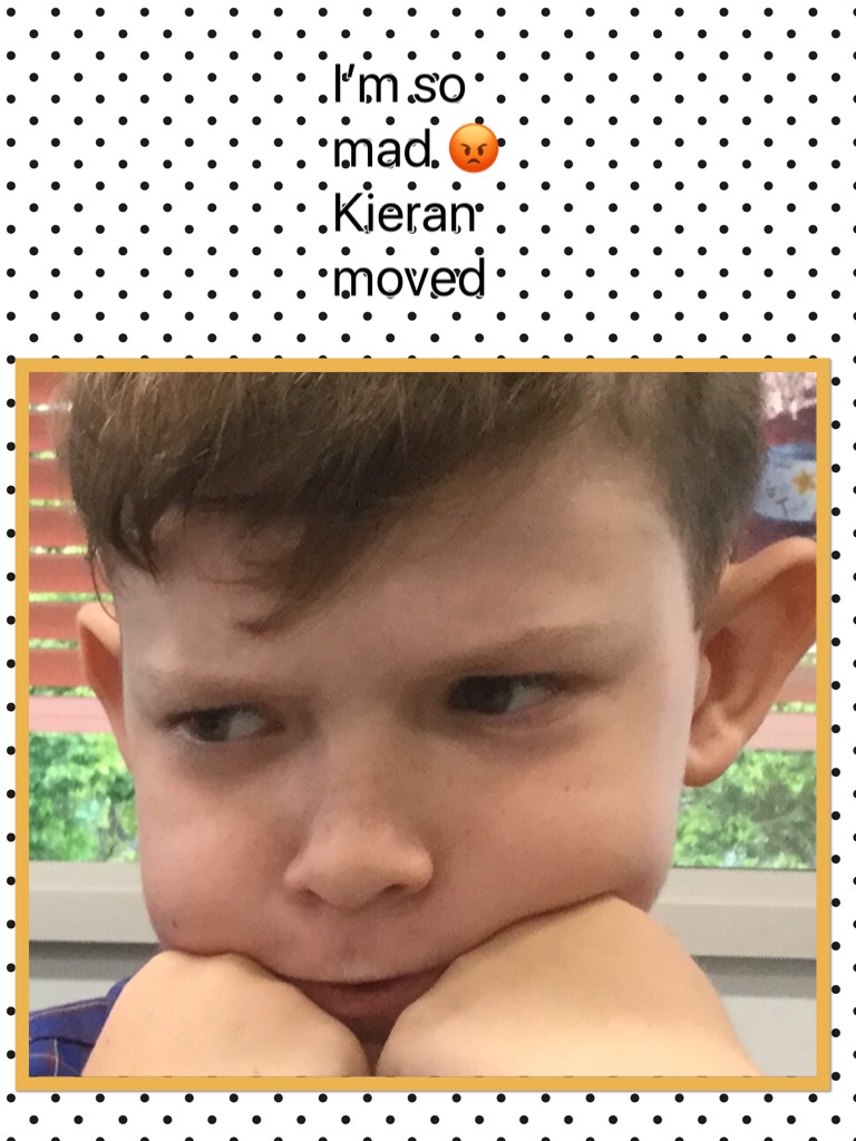 I’m so mad 😡 Kieran moved 