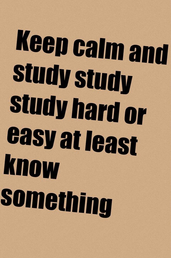 Keep calm and study study study hard or easy at least know something 