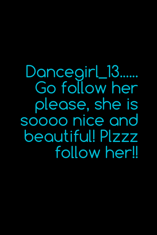 Dancegirl_13...... Go follow her please, she is soooo nice and beautiful! Plzzz follow her!!