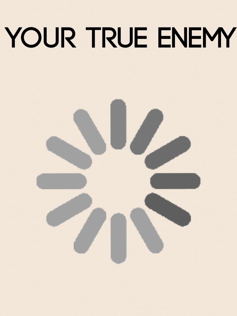 Your true enemy..