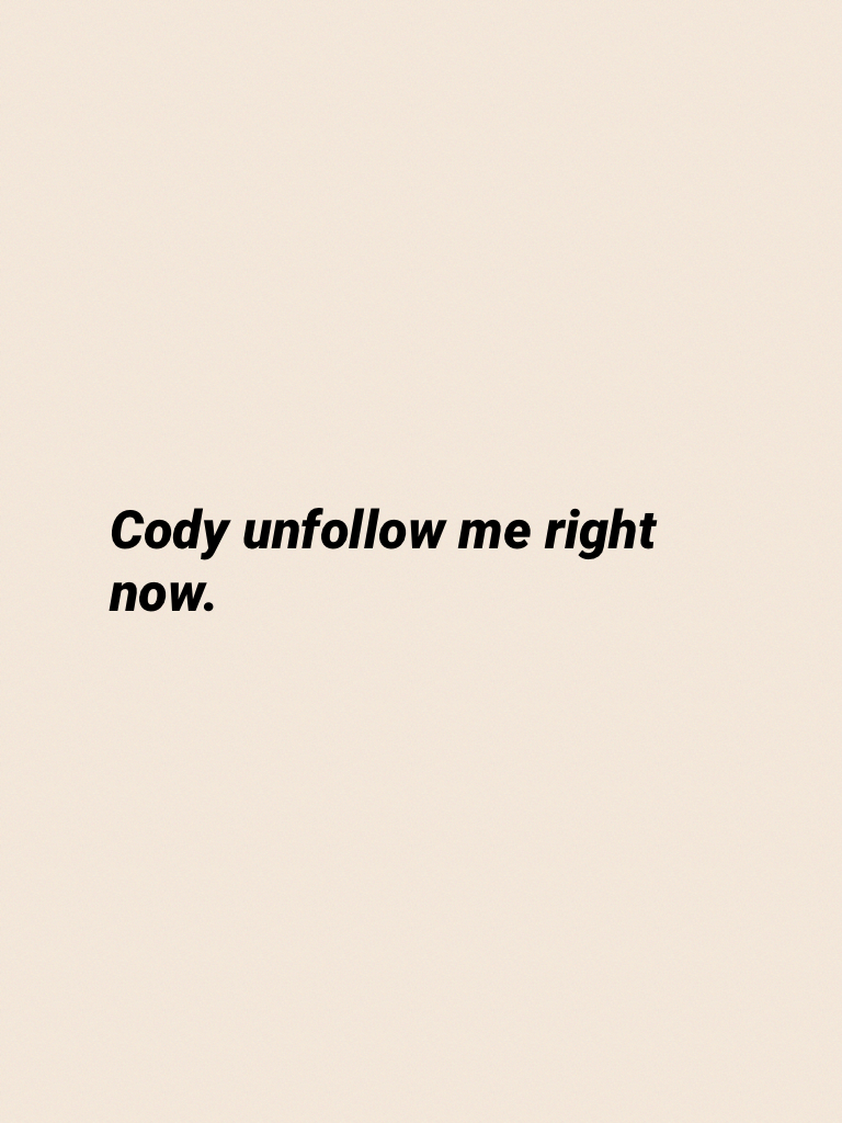 Cody unfollow me right now.