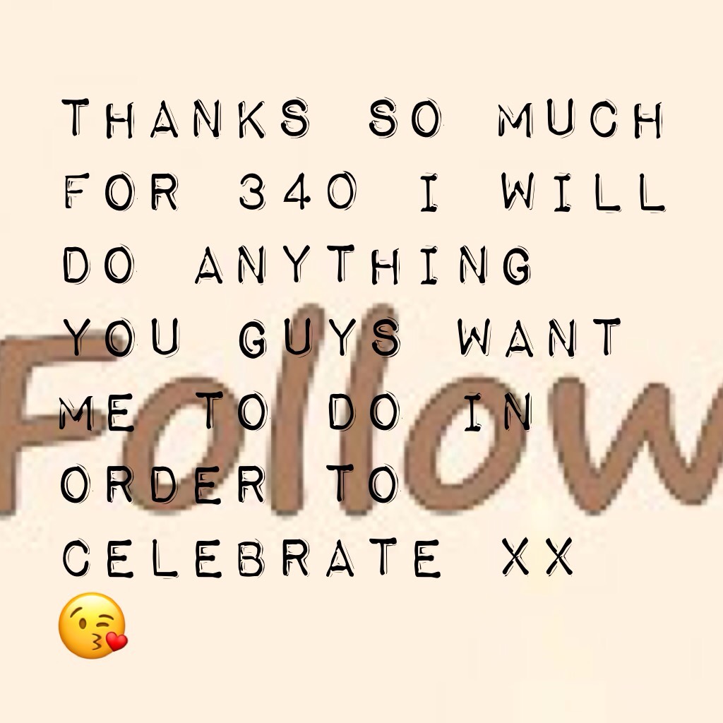 Thanks so much for 340 I will do anything you guys want me to do in order to celebrate xx 😘 