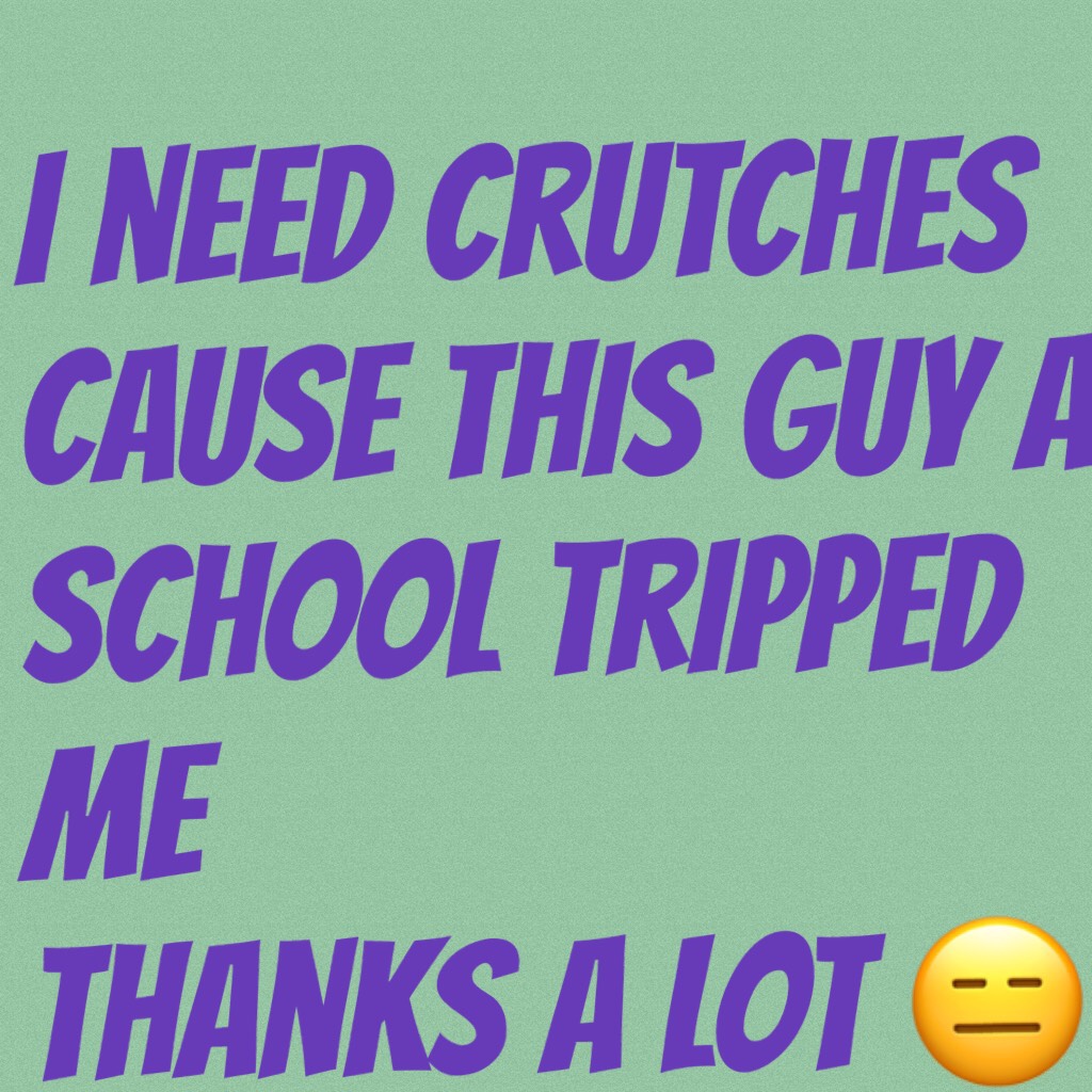 I need crutches cause this guy at school tripped me 
Thanks a lot 😑😑