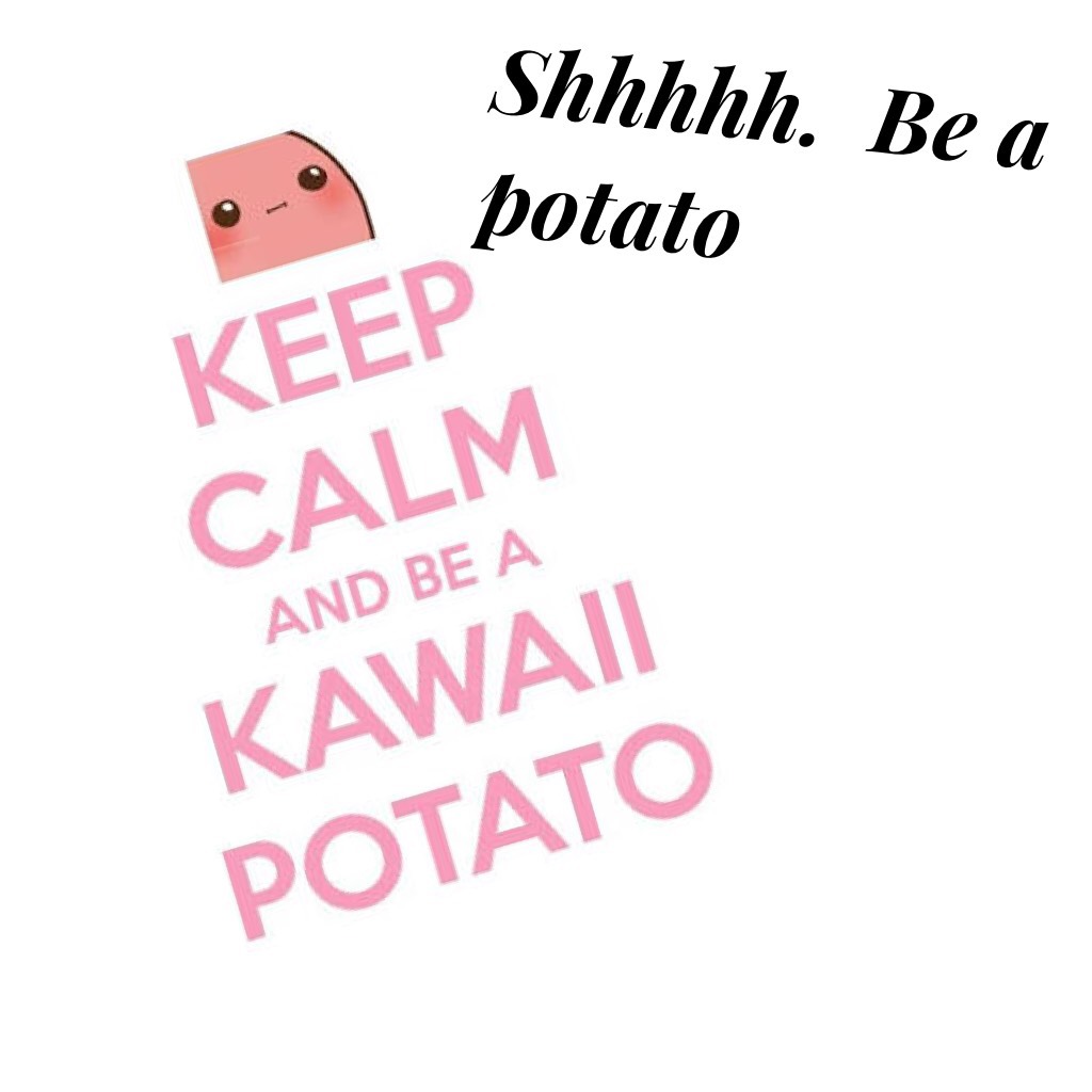 Shhhhh.  Be a potato