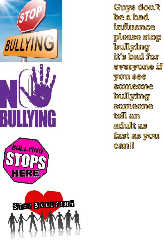 Guys don’t be a bad influence please stop bullying it’s bad for everyone if you see someone bullying someone tell an adult as fast as you can!!