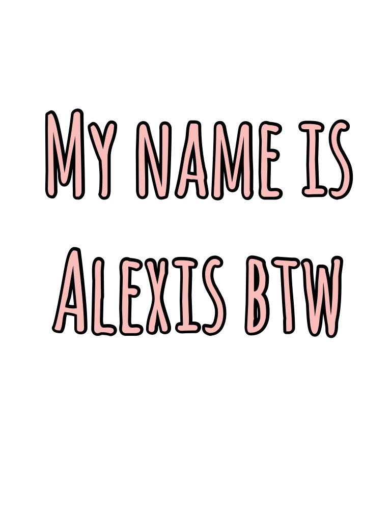 My name is Alexis btw 