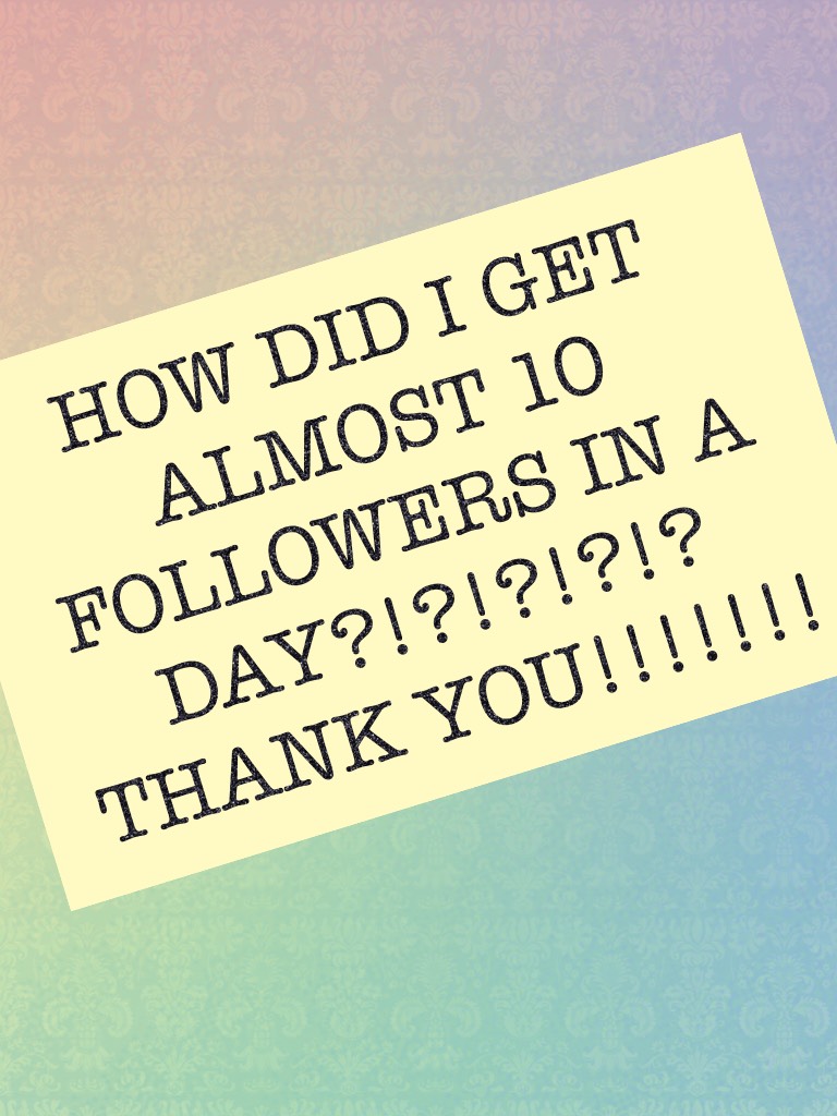 HOW DID I GET ALMOST 10 FOLLOWERS IN A DAY?!?!?!?!? THANK YOU!!!!!!!