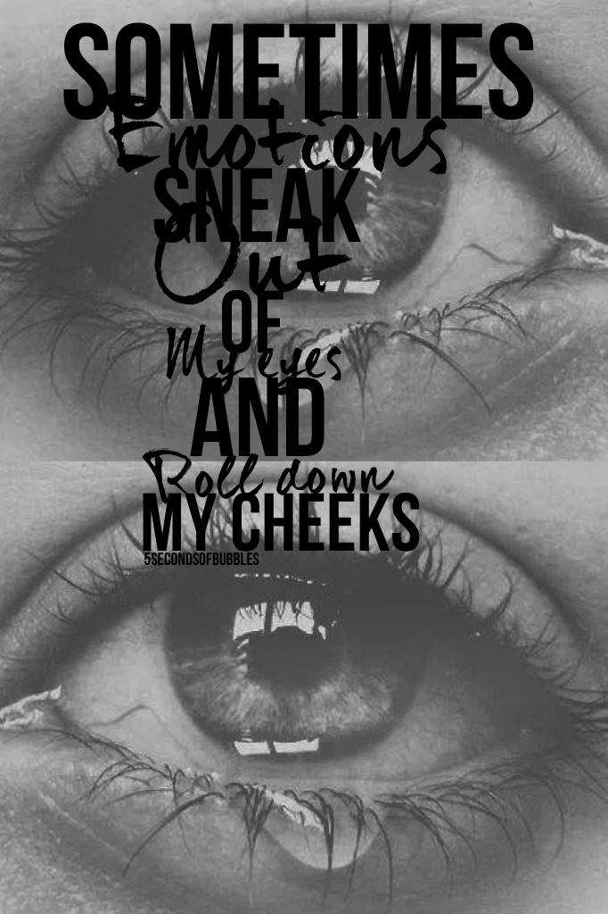 Sometimes emotions sneak out of my eyes and roll down my cheeks