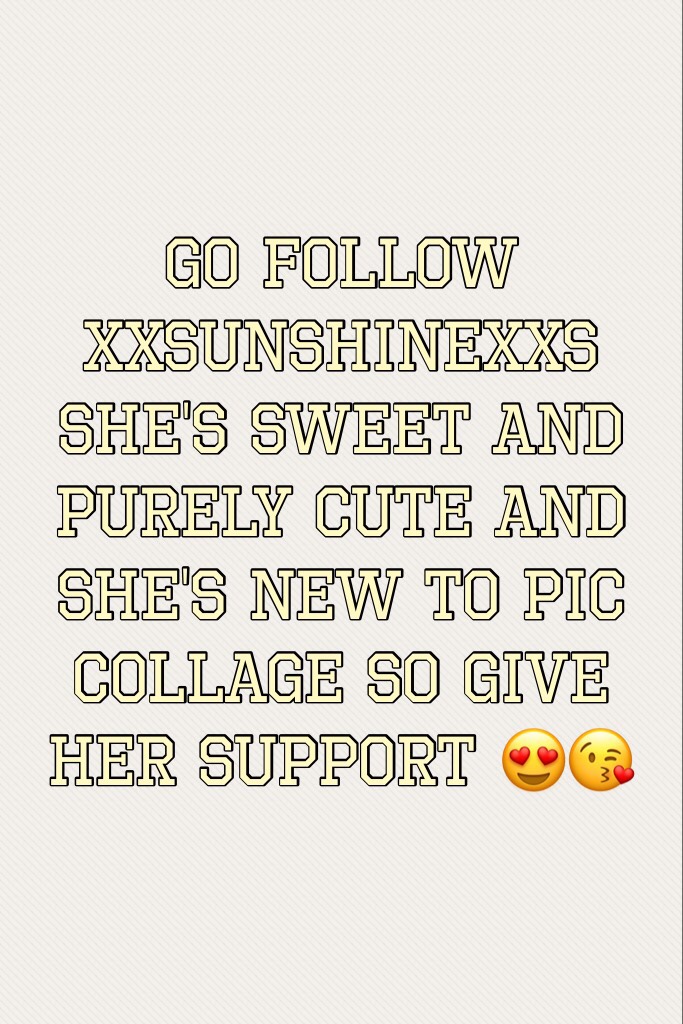 Go follow xXSunshinexXs she's sweet and purely cute and she's new to pic collage so give her support 😍😘