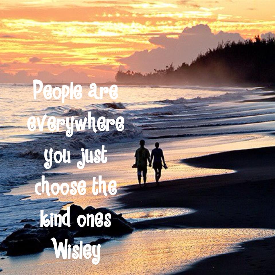 People are everywhere you just choose the kind ones Wisley