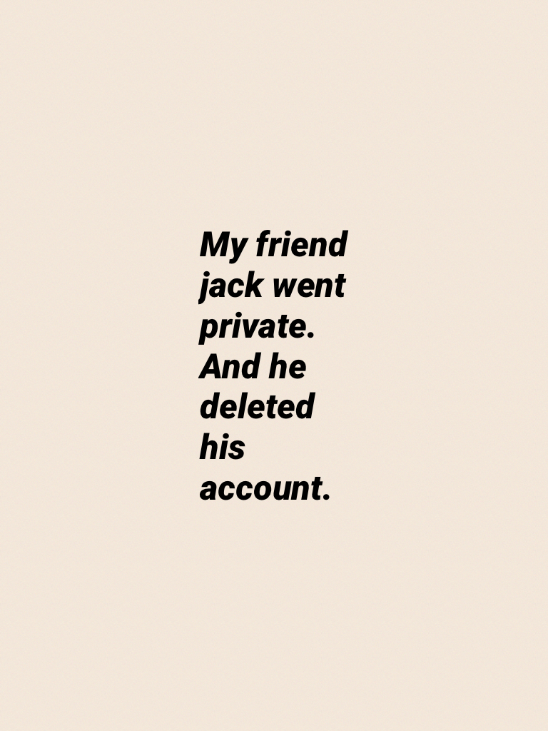My friend jack went private. And he deleted his account.