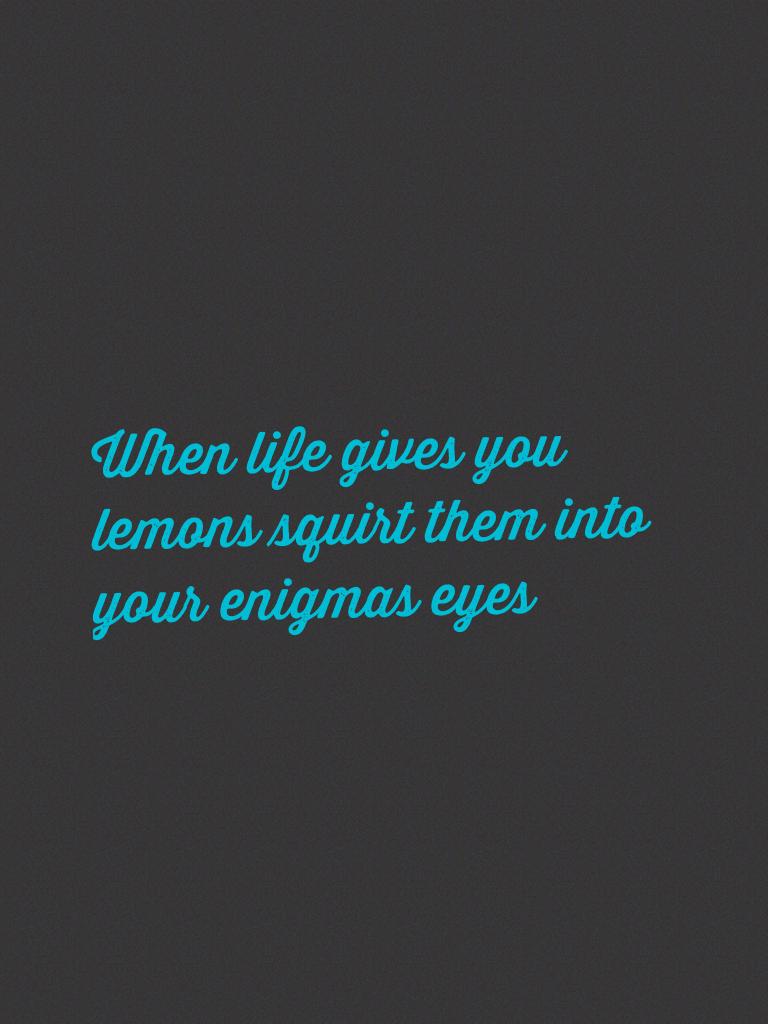 When life gives you lemons squirt them into your enigmas eyes
