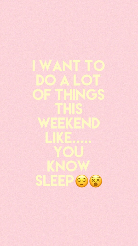 I want to do a lot of things this weekend like..... you  know sleep😌😵
