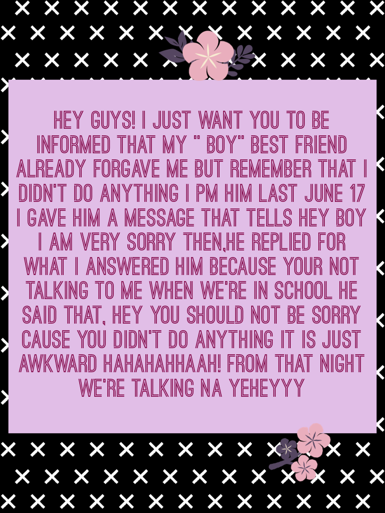 Hey guys! I just want you to be informed that my " boy" best friend already forgave me but remember that I didn't do anything I PM him last June 17 i gave him a message that tells hey boy I am very sorry then,he replied for what I answered him because you