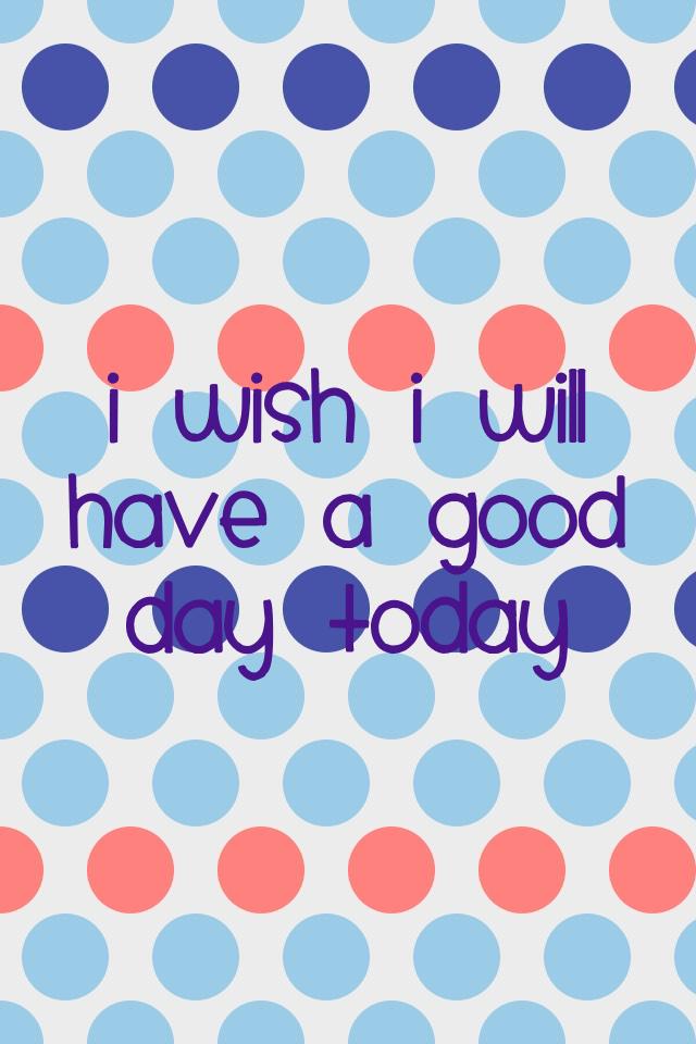 I wish I will have a good day today