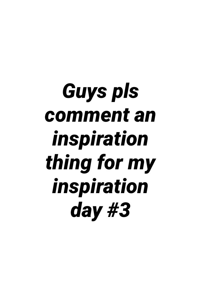 Guys pls comment an inspiration thing for my inspiration day #3